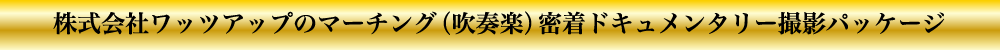 株式会社ワッツアップのマーチング（吹奏楽）密着ドキュメンタリー撮影パッケージ