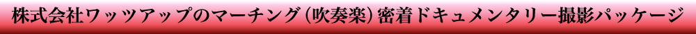 株式会社ワッツアップのマーチング（吹奏楽）密着ドキュメンタリー撮影パッケージ
